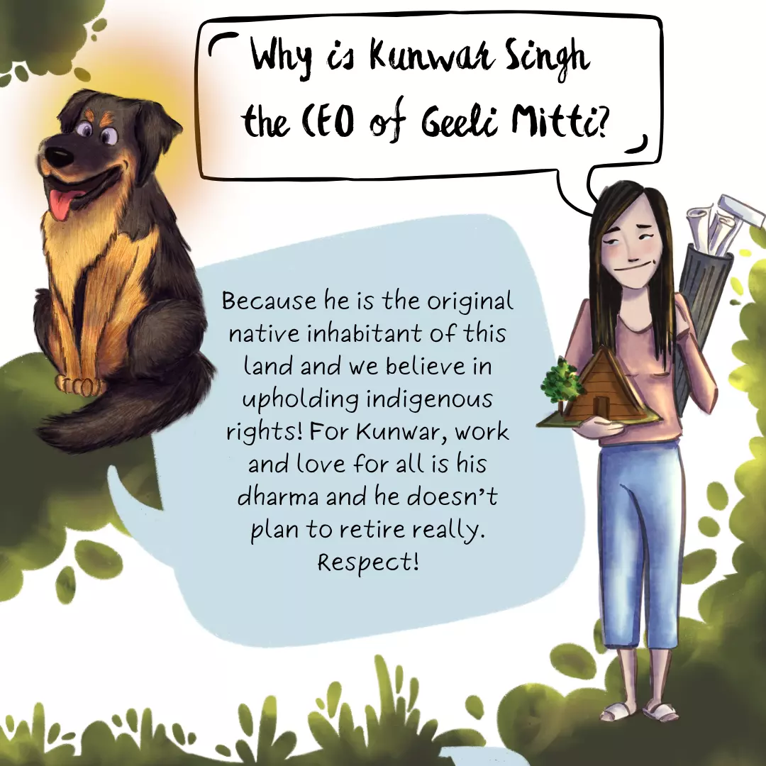 Why do you have Kunwar Singh as the CEO of Geeli Mitti? Because Kunwar Singh is the original native inhabitant of this land and Geeli Mitti believes in upholding indigenous rights! For Kunwar, work and love for all is his dharma and he doesn’t plan to retire really. Respect! Don’t miss meeting the other team members at Geeli Mitti Family.